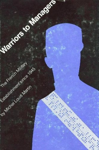 Warriors to Managers: The French Military Establishment Since 1945 (Study on Armed Forces & Society S.)