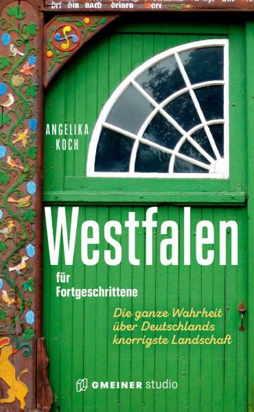 Westfalen für Fortgeschrittene: Die ganze Wahrheit über Deutschlands knorrigste Landschaft