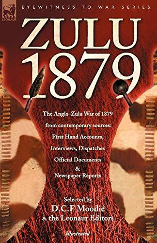Zulu 1879 - The Anglo-Zulu War of 1879 from Contemporary Sources: First Hand Accounts, Interviews, Dispatches Official Documents & Newspaper Reports (Eyewitness to War)