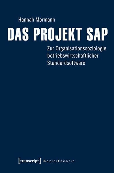 Das Projekt SAP: Zur Organisationssoziologie betriebswirtschaftlicher Standardsoftware (Sozialtheorie)