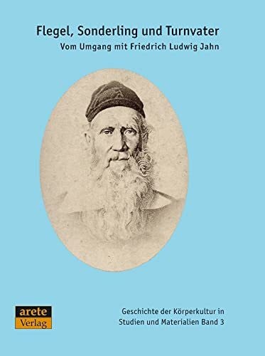 Flegel, Sonderling und Turnvater: Vom Umgang mit Friedrich Ludwig Jahn (Geschichte der Körperkultur in Studien und Materialien)
