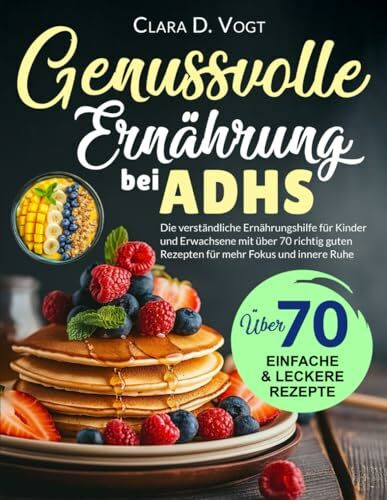 Genussvolle Ernährung Bei Adhs: Die verständliche Ernährungshilfe für Kinder und Erwachsene mit über 70 richtig guten Rezepten für mehr Fokus und innere Ruhe