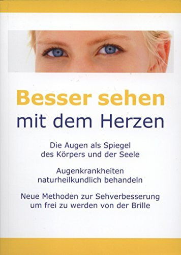 Besser sehen mit dem Herzen: Die Augen als Spiegel des Körpers und der Seele - Augenkrankheiten naturheilkundlich behandeln. Neue Methoden zur Sehverbesserung um frei zu werden von der Brille