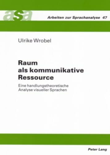 Raum als kommunikative Ressource: Eine handlungstheoretische Analyse visueller Sprachen (Arbeiten zur Sprachanalyse, Band 47)