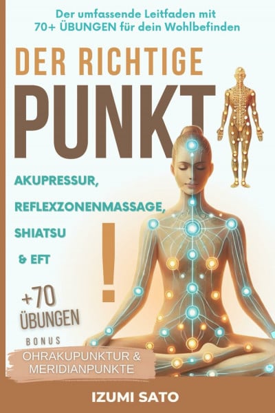 DER RICHTIGE PUNKT! Akupressur, Reflexzonenmassage, Shiatsu und EFT: Der umfassende Leitfaden mit 70+ ÜBUNGEN für dein Wohlbefinden