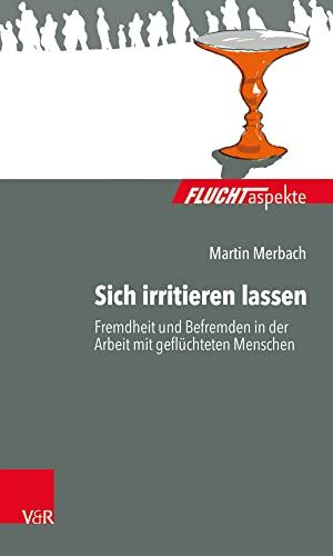 Sich irritieren lassen: Fremdheit und Befremden in der Arbeit mit geflüchteten Menschen (Fluchtaspekte / Geflüchtete Menschen psychosozial unterstützen und begleiten)