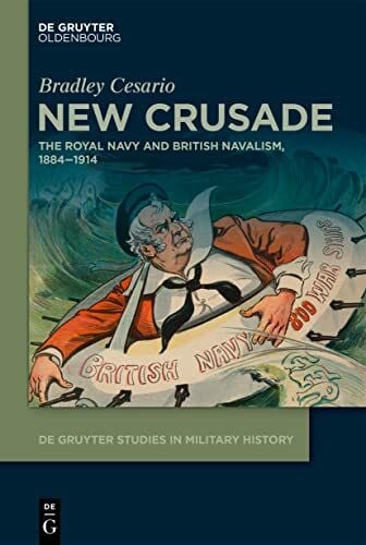New Crusade: The Royal Navy and British Navalism, 1884–1914 (De Gruyter Studies in Military History, 1)