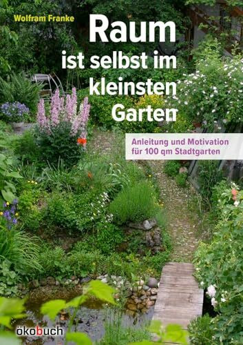 Raum ist selbst im kleinsten Garten: Anleitung und Motivation für 100qm Stadtgarten: Anleitung und Motivation fu¿r 100qm Stadtgarten
