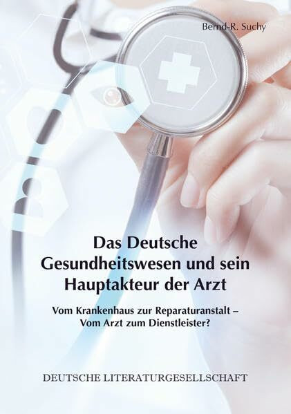 Das Deutsche Gesundheitswesen und sein Hauptakteur der Arzt: Vom Krankenhaus zur Reparaturanstalt – Vom Arzt zum Dienstleister?