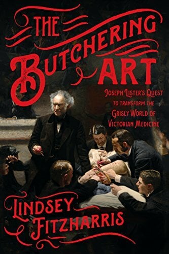 Butchering Art: Joseph Lister's Quest to Transform the Grisly World of Victorian Medicine Butchering Art: Joseph Lister's Quest to Transform the Grisly World of Victorian Medicine