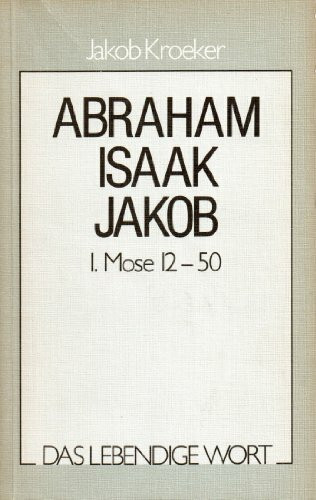 Das lebendige Wort / Abraham - Isaak - Jakob: Auslegungsreihe zum AT / Die Grundlagen des Glaubens - 1. Mose 12-50 (Das lebendige Wort: Auslegungsreihe zum AT)