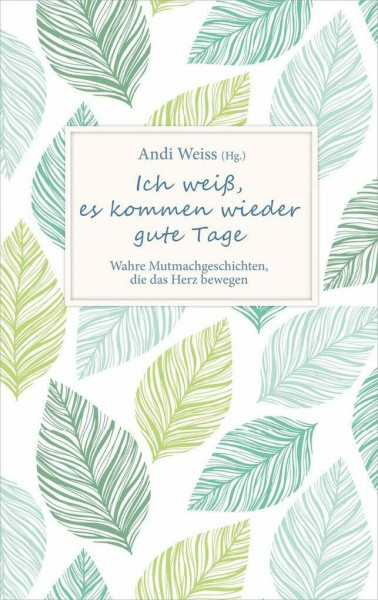Ich weiß, es kommen wieder gute Tage: Wahre Mutmachgeschichten, die das Herz bewegen