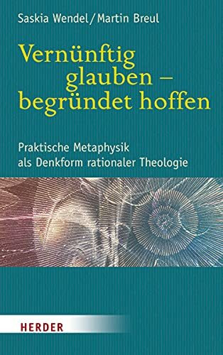 Vernünftig glauben - begründet hoffen: Praktische Metaphysik als Denkform rationaler Theologie