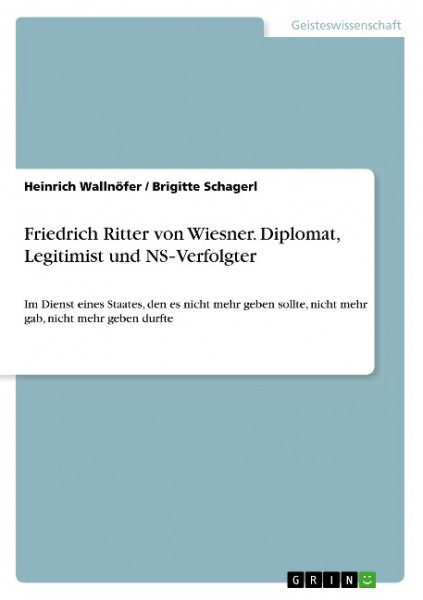 Friedrich Ritter von Wiesner. Diplomat, Legitimist und NS-Verfolgter