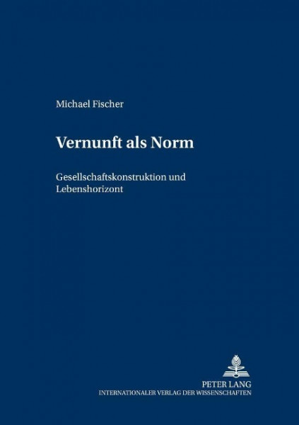 Vernunft ALS Norm: Gesellschaftskonstruktion Und Lebenshorizont