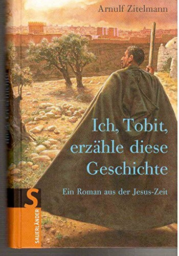Ich, Tobit, erzähle diese Geschichte: Ein Roman aus der Jesus-Zeit