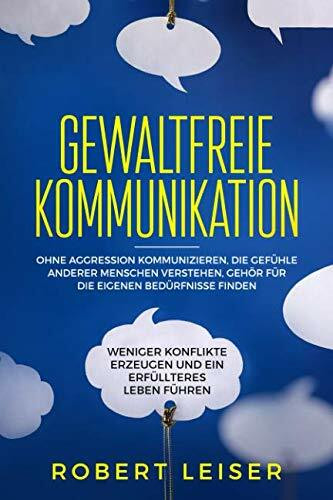 Gewaltfreie Kommunikation: Ohne Aggression kommunizieren, die Gefühle anderer Menschen verstehen, Gehör für die eigenen Bedürfnisse finden, weniger Konflikte erzeugen und ein erfüllteres Leben führen.