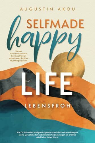 Selfmade Happy Life - Wie Du dich selbst erfolgreich optimierst und durch eiserne Disziplin, kleine Gewohnheiten und minimale Veränderungen ein erfülltes glückliches Leben führst