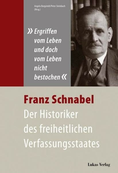 "Ergriffen vom Leben und doch vom Leben nicht bestochen": Franz Schnabel - Der Historiker des freiheitlichen Verfassungsstaates