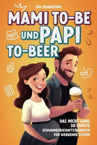 Mami-to-be und Papi-to-beer: Das nicht ganz so ernste Schwangerschaftstagebuch für werdende Eltern