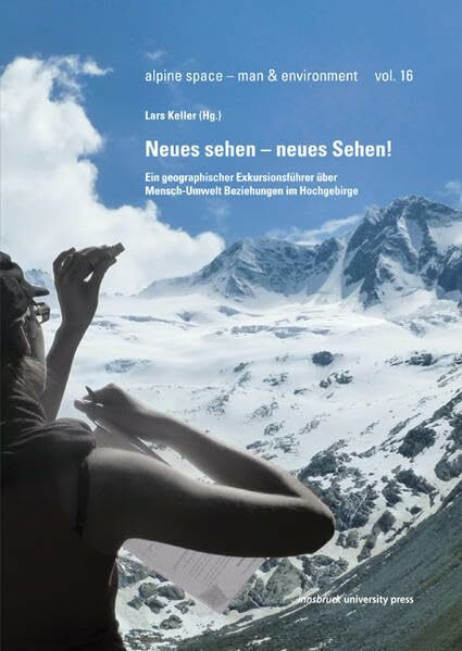 Neues sehen – neues Sehen: Ein geographischer Exkursionsführer über Mensch-Umwelt-Beziehungen im Hochgebirge (alpine space - man & environment)