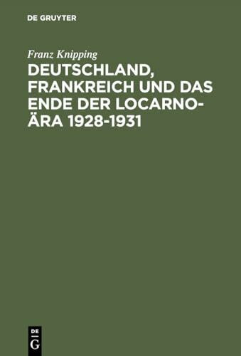 Deutschland, Frankreich und das Ende der Locarno-Ära 1928–1931: Studien zur internationalen Politik in der Anfangsphase der Weltwirtschaftskrise