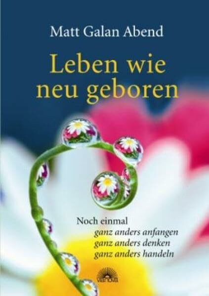 Leben wie neu geboren: Noch einmal -ganz anders anfangen -ganz anders denken -ganz anders handeln