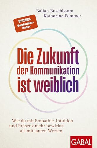Die Zukunft der Kommunikation ist weiblich: Wie du mit Empathie, Intuition und Präsenz mehr bewirkst als mit lauten Worten (Dein Erfolg)