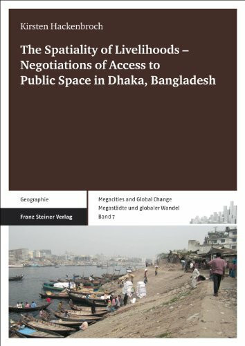 The Spatiality of Livelihoods - Negotiations of Access to Public Space in Dhaka, Bangladesh (Megacities and Global Change / Megastadte Und Globaler ... Change / Megastädte und globaler Wandel)