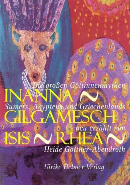 Inanna - Gilgamesch - Isis - Rhea: Die großen Göttinnenmythen Sumers, Ägyptens und Griechenlands: Die großen Göttinnenmythen Sumers, Ägyptens und Griechenlands neu erzählt von Heide Göttner-Abendroth
