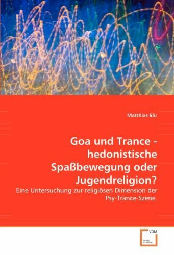 Goa und Trance - hedonistische Spaßbewegung oder Jugendreligion?: Eine Untersuchung zur religiösen Dimension der Psy-Trance-Szene.