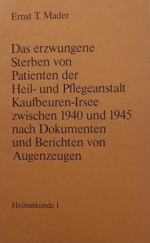 Das erzwungene Sterben von Patienten der Heil- und Pflegeanstalt Kaufbeuren-Irsee zwischen 1940 und 1945 nach Dokumenten und Berichten von Augenzeugen