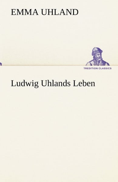 Ludwig Uhlands Leben: Aus dessen Nachlaß und aus eigener Erinnerung zusammengestellt von seiner Wittwe. (TREDITION CLASSICS)
