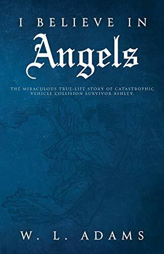 I Believe in Angels: The Miraculous True-Life Story of Catastrophic Vehicle Collision Survivor Ashley I Believe in Angels: The Miraculous True-Life Story of Catastrophic Vehicle Collision Survivor Ashley