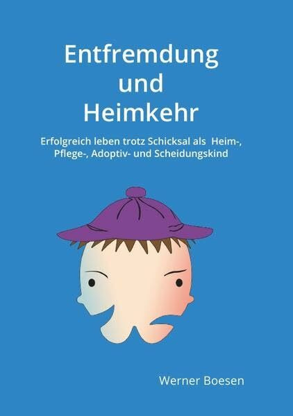 Entfremdung und Heimkehr: Erfolgreich leben trotz Schicksal als Heim-, Pflege-, Adoptiv- und Scheidungskind