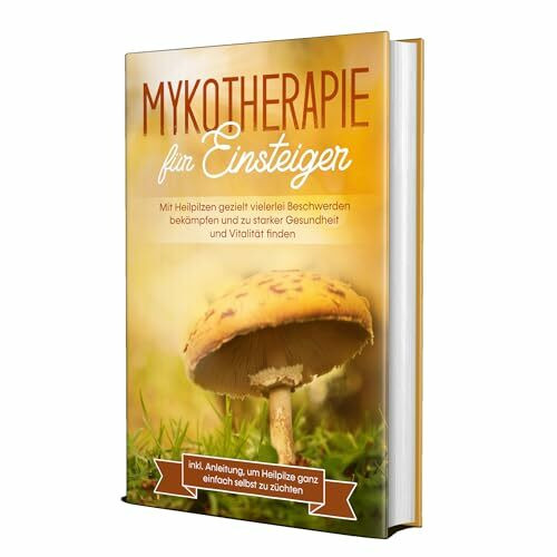 Mykotherapie für Einsteiger: Mit Heilpilzen gezielt vielerlei Beschwerden bekämpfen und zu starker Gesundheit und Vitalität finden - inkl. Anleitung, um Heilpilze ganz einfach selbst zu züchten