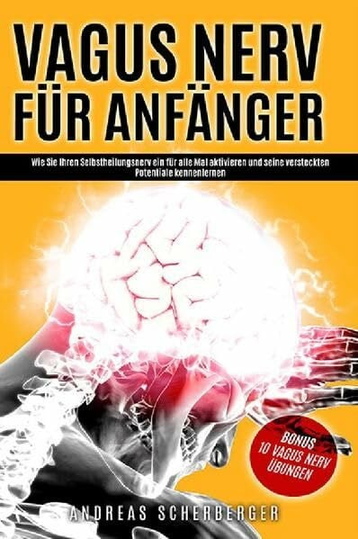 Vagus Nerv für Anfänger: Wie Sie Ihren Selbstheilungsnerv ein für alle Mal aktivieren und seine versteckten Potentiale kennenlernen! Inkl. 10 Vagus Nerv Übungen