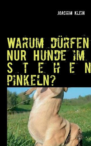 Warum dürfen NUR Hunde im Stehen pinkeln?: SATI(E)RISCHES aus dem harten Leben des Hundetrainsers Joachim Klein