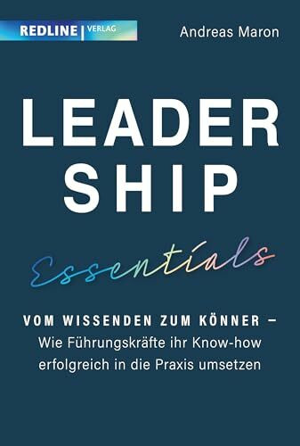 Leadership Essentials: Vom Wissenden zum Könner – wie Führungskräfte ihr Know-how erfolgreich in die Praxis umsetzen können. Der Leitfaden für effiziente Führung