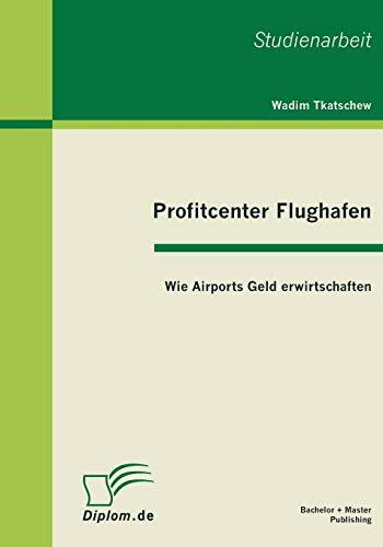 Profitcenter Flughafen: Wie Airports Geld erwirtschaften: Wie Airports Geld erwirtschaften. Studienarbeit