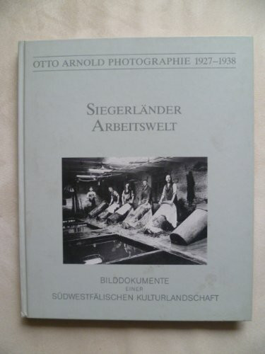 Siegerländer Arbeitswelt - Bilddokumente einer südwestfälischen Kulturlandschaft (Otto Arnold Photographie 1927-1938)