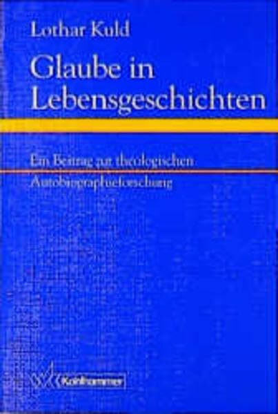 Glaube in Lebensgeschichten: Ein Beitrag zur theologischen Autobiographieforschung