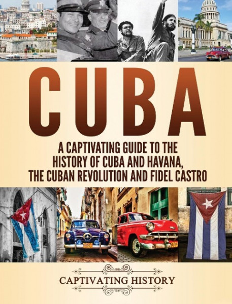 Cuba: A Captivating Guide to the History of Cuba and Havana, The Cuban Revolution and Fidel Castro