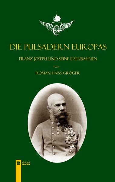 Die Pulsadern Europas. Kaiser Franz Joseph und seine Eisenbahnen Die Pulsadern Europas. Kaiser Franz Joseph und seine Eisenbahnen