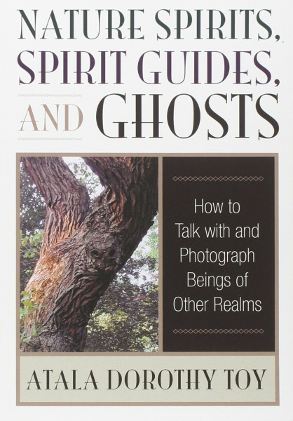 Nature Spirits, Spirit Guides, and Ghosts: How to Talk with and Photograph Beings of Other Realms