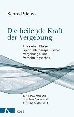 Die heilende Kraft der Vergebung: Die sieben Phasen spirituell-therapeutischer Vergebungs- und Versöhnungsarbeit - Mit Vorworten von Joachim Bauer und Michael Klessmann