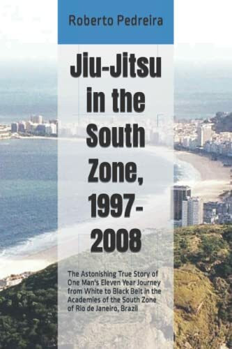 Jiu-Jitsu in the South Zone, 1997-2008: The Astonishing True Story of One Man's Eleven Year Journey from White to Black Belt in the Academies of the ... Brazil (Brazilian Jiu-Jitsu in Brazil)