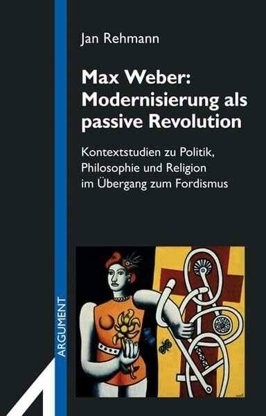 Max Weber: Modernisierung als passive Revolution: Kontextstudien zu Politik, Philosophie und Religion im Übergang zum Fordismus (Argument Sonderband / Neue... Max Weber: Modernisierung als passive Revolution: Kontextstudien zu Politik, Philosophie und Religion im Übergang zum Fordismus (Argument Sonderband / Neue Folge)