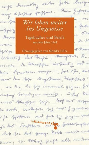 Wir leben weiter ins Ungewisse: Tagebücher und Briefe aus dem Jahr 1945