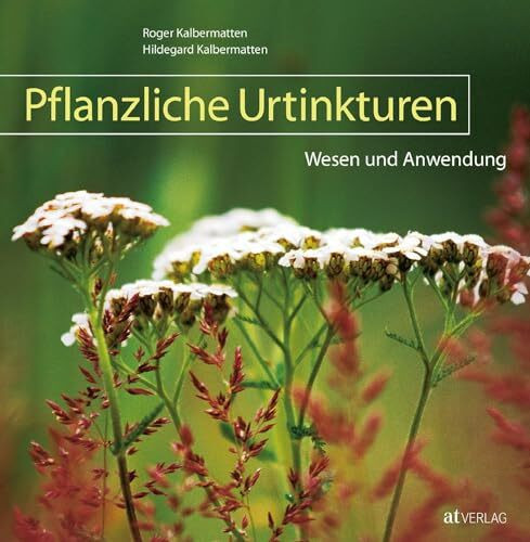 Pflanzliche Urtinkturen: Wesen und Anwendung. Kompaktes Nachschlagewerk der Phytotherapie. 48 Heilpflanzen in anschaulichen Porträts. Deren Wirkung für Körper und Seele und ihre praktische Anwendung